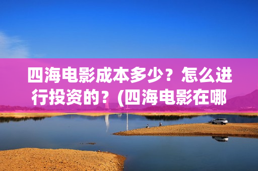 四海电影成本多少?怎么进行投资的?(四海电影在哪拍的) 四海电影成本多少?怎么进行投资的?(四海电影在哪拍的)