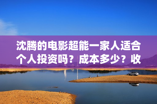 沈腾的电影超能一家人适合个人投资吗？成本多少？收益空间如何？(沈腾电影超能一家免费观看)