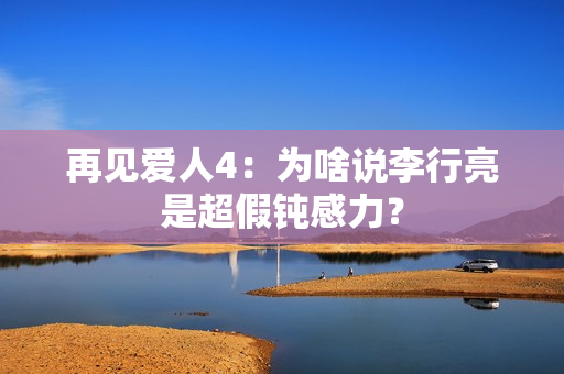 再见爱人4：为啥说李行亮是超假钝感力？