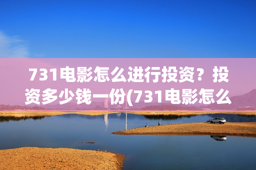 731电影怎么进行投资？投资多少钱一份(731电影怎么进行拍摄的)