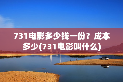 731电影多少钱一份?成本多少(731电影叫什么) 731电影多少钱一份?成本多少(731电影叫什么)