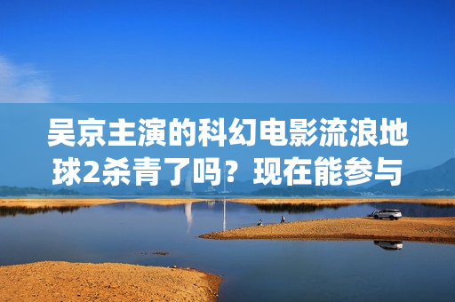 吴京主演的科幻电影流浪地球2杀青了吗？现在能参与投资吗？怎么参与(吴京 科幻片)