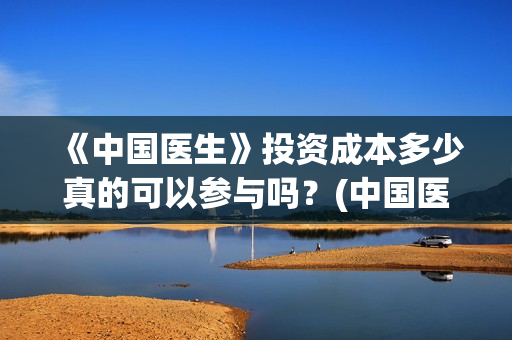 《中国医生》投资成本多少真的可以参与吗？(中国医生,预告)