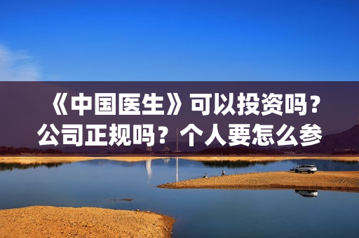 《中国医生》可以投资吗？公司正规吗？个人要怎么参与？(中国医生可以去美国当医生吗)