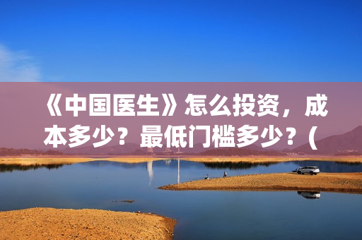 《中国医生》怎么投资，成本多少？最低门槛多少？(《中国医生》完整版)