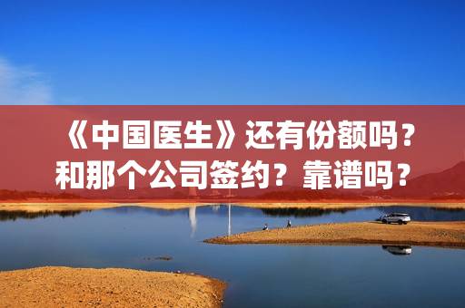 《中国医生》还有份额吗？和那个公司签约？靠谱吗？(《中国医生》抢先)