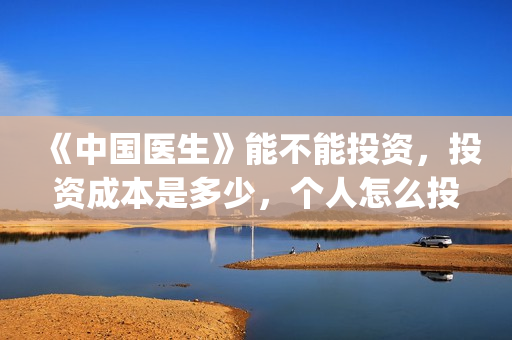 《中国医生》能不能投资，投资成本是多少，个人怎么投资？(一分钟看完中国医生)