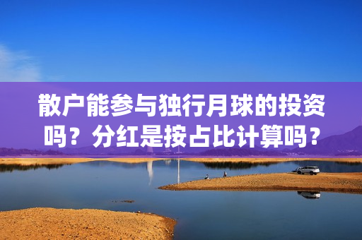 散户能参与独行月球的投资吗？分红是按占比计算吗？预估票房多少？(散户一定孤独)