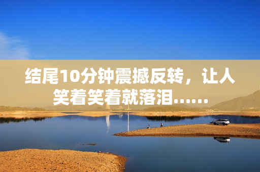 结尾10分钟震撼反转，让人笑着笑着就落泪……