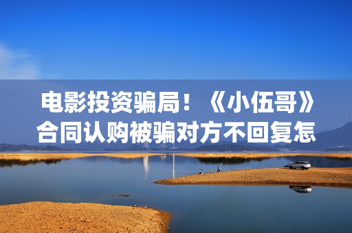 电影投资骗局！《小伍哥》合同认购被骗对方不回复怎么办？怎么追回资金？——抵制耐克(电影投资骗局今日说法)