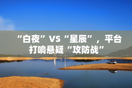 “白夜”VS“星辰”，平台打响悬疑“攻防战”