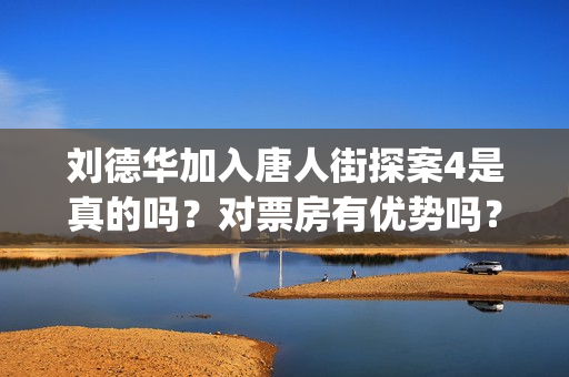 刘德华加入唐人街探案4是真的吗？对票房有优势吗？投资会赚钱吗？(刘德华 唐3)