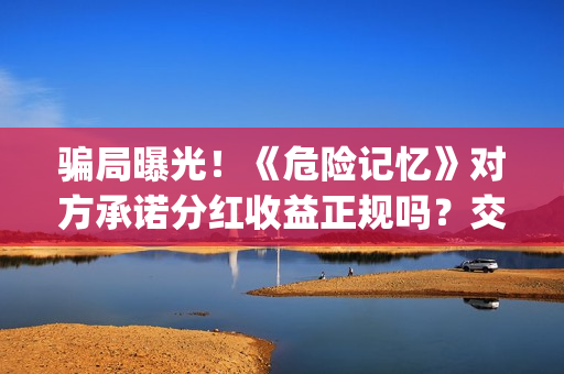骗局曝光！《危险记忆》对方承诺分红收益正规吗？交钱进去被骗怎么办？——抵制耐克(危危是什么意思)