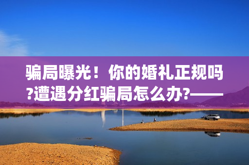 骗局曝光！你的婚礼正规吗?遭遇分红骗局怎么办?——抵制耐克(揭露骗局)