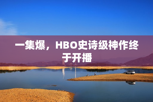 一集爆，HBO史诗级神作终于开播