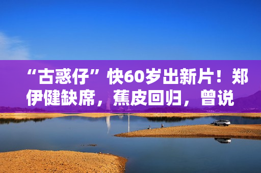“古惑仔”快60岁出新片！郑伊健缺席，蕉皮回归，曾说有人没道义