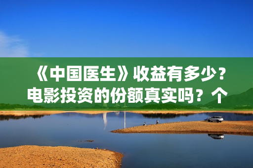 《中国医生》收益有多少？电影投资的份额真实吗？个人怎么投资？(《中国医生》完整版)