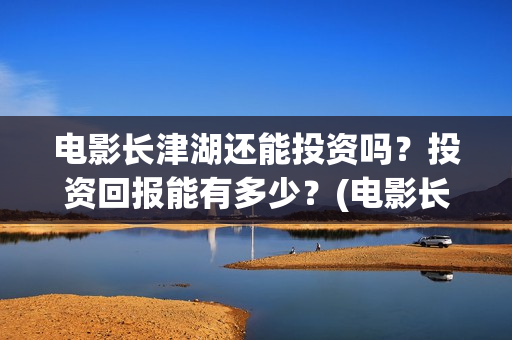 电影长津湖还能投资吗？投资回报能有多少？(电影长津湖还能上映吗)