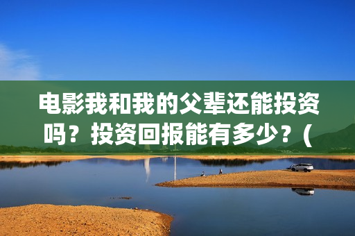 电影我和我的父辈还能投资吗？投资回报能有多少？(电影我和我的父亲演员表全部)