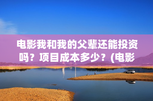 电影我和我的父辈还能投资吗?项目成本多少?(电影我和我的父辈 诗) 电影我和我的父辈还能投资吗?项目成本多少?(电影我和我的父辈 诗)