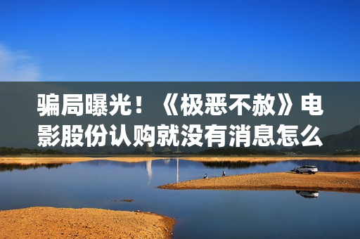 骗局曝光！《极恶不赦》电影股份认购就没有消息怎么回事？——抵制耐克(极惠买是真的吗)