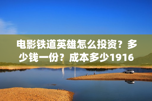 电影铁道英雄怎么投资？多少钱一份？成本多少19164243723(新电影铁道英雄)
