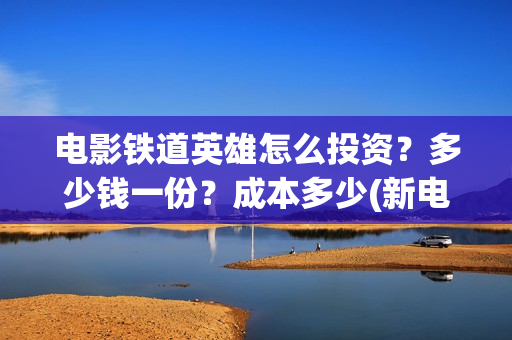 电影铁道英雄怎么投资？多少钱一份？成本多少(新电影铁道英雄)