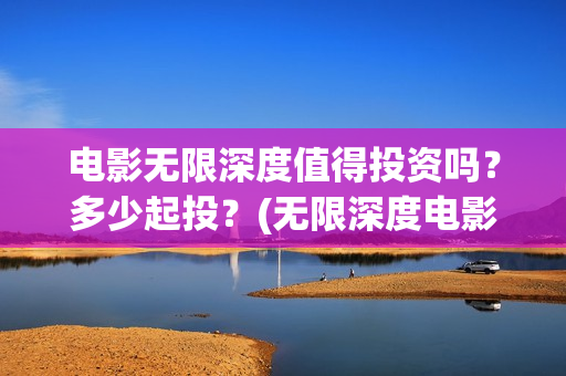 电影无限深度值得投资吗？多少起投？(无限深度电影预告)