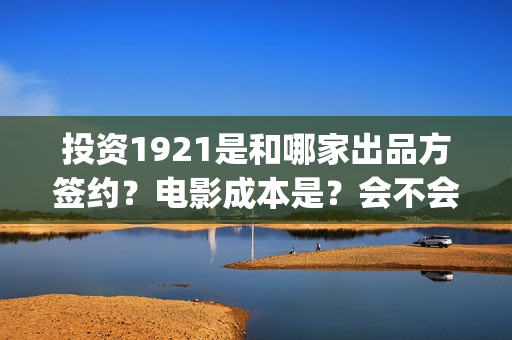 投资1921是和哪家出品方签约？电影成本是？会不会亏本？(《1921》投资成本)