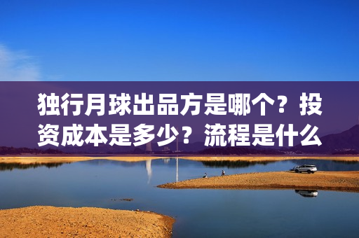 独行月球出品方是哪个？投资成本是多少？流程是什么？(《独行月球》)
