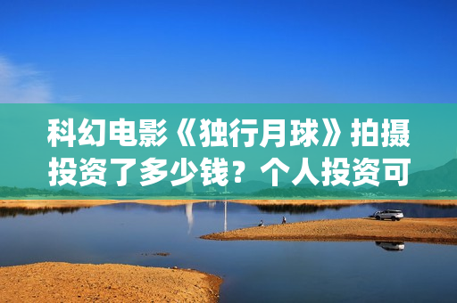科幻电影《独行月球》拍摄投资了多少钱？个人投资可以盈利吗？(独行 电影)