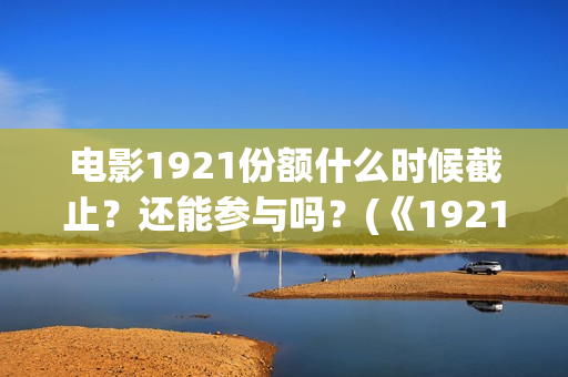 电影1921份额什么时候截止？还能参与吗？(《1921》电影投资)