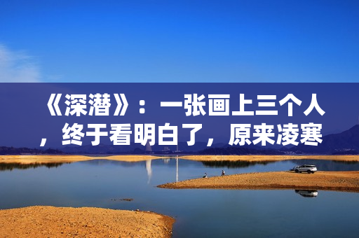 《深潜》：一张画上三个人，终于看明白了，原来凌寒是米兰的哥哥