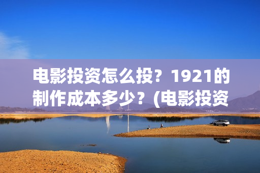 电影投资怎么投？1921的制作成本多少？(电影投资的正规流程)