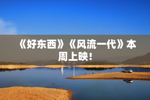 《好东西》《风流一代》本周上映！