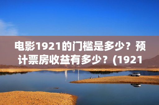 电影1921的门槛是多少?预计票房收益有多少?(1921影片简介) 电影1921的门槛是多少?预计票房收益有多少?(1921影片简介)