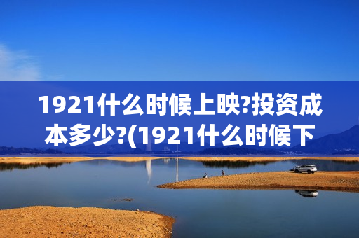 1921什么时候上映?投资成本多少?(1921什么时候下线)