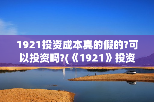1921投资成本真的假的?可以投资吗?(《1921》投资成本)