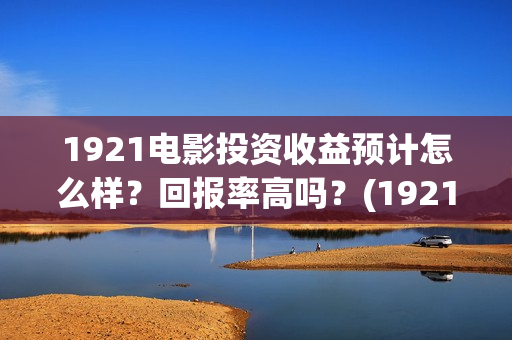 1921电影投资收益预计怎么样？回报率高吗？(1921电影投资收益)