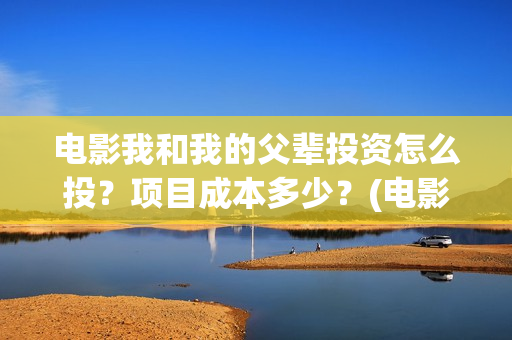 电影我和我的父辈投资怎么投？项目成本多少？(电影我和我的父辈免费观看完整版)