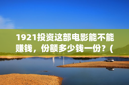 1921投资这部电影能不能赚钱，份额多少钱一份？(电影1921投资)
