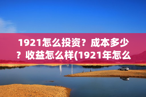 1921怎么投资？成本多少？收益怎么样(1921年怎么啦)