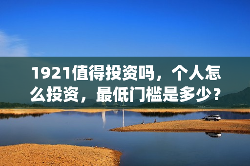 1921值得投资吗,个人怎么投资,最低门槛是多少?(1921年投资什么) 1921值得投资吗,个人怎么投资,最低门槛是多少?(1921年投资什么)
