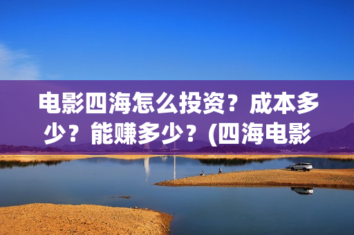 电影四海怎么投资？成本多少？能赚多少？(四海电影出品公司是哪一家)