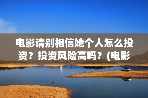电影请别相信她个人怎么投资?投资风险高吗?(电影请别相信她演员表) 电影请别相信她个人怎么投资?投资风险高吗?(电影请别相信她演员表)