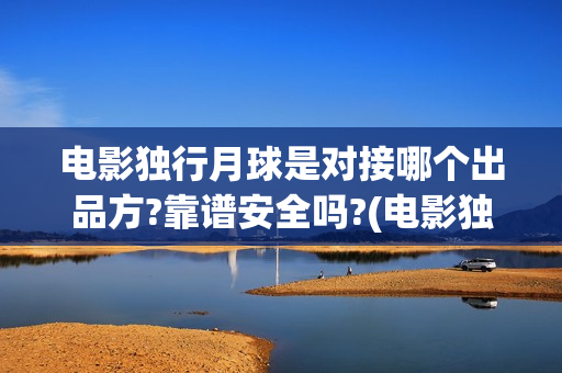 电影独行月球是对接哪个出品方?靠谱安全吗?(电影独行月球是哪年拍的)