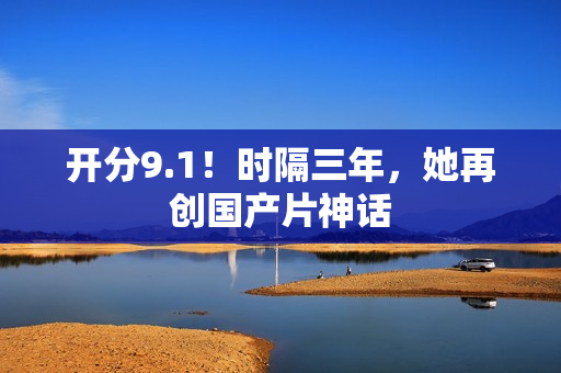 开分9.1！时隔三年，她再创国产片神话
