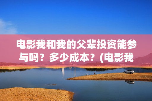 电影我和我的父辈投资能参与吗？多少成本？(电影我和我的父辈免费高清播放完整版观后感)