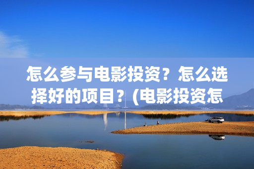 怎么参与电影投资？怎么选择好的项目？(电影投资怎么投)