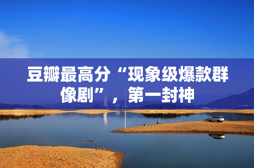 豆瓣最高分“现象级爆款群像剧”，第一封神